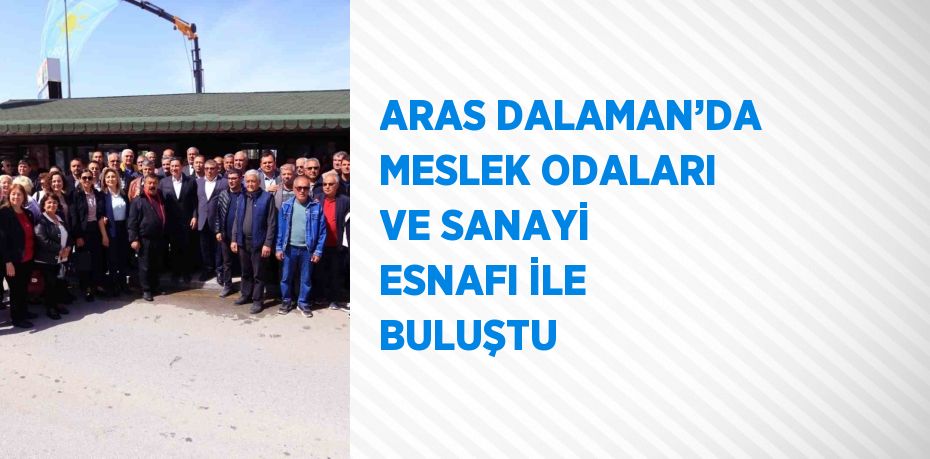 ARAS DALAMAN’DA MESLEK ODALARI VE SANAYİ ESNAFI İLE BULUŞTU