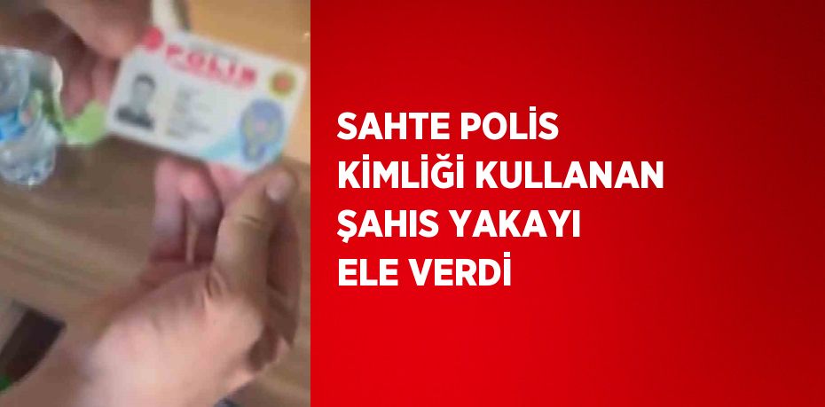 SAHTE POLİS KİMLİĞİ KULLANAN ŞAHIS YAKAYI ELE VERDİ