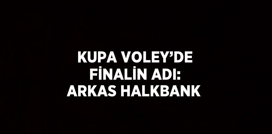 KUPA VOLEY’DE FİNALİN ADI: ARKAS HALKBANK