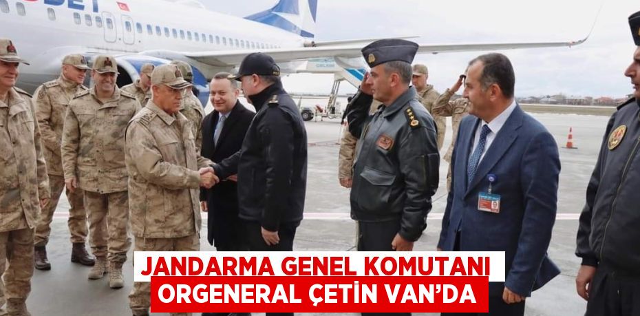 JANDARMA GENEL KOMUTANI ORGENERAL ÇETİN VAN’DA