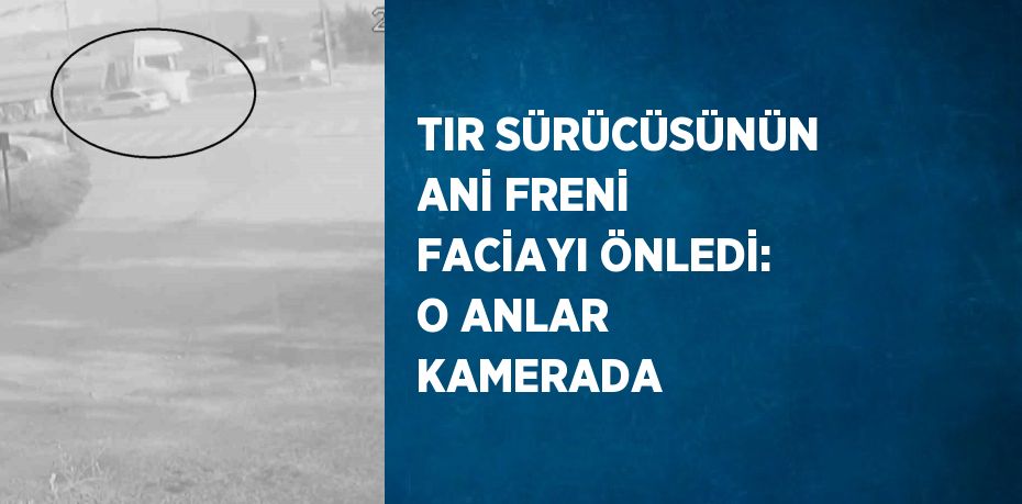 TIR SÜRÜCÜSÜNÜN ANİ FRENİ FACİAYI ÖNLEDİ: O ANLAR KAMERADA