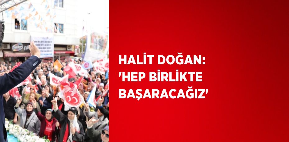 HALİT DOĞAN: 'HEP BİRLİKTE BAŞARACAĞIZ'