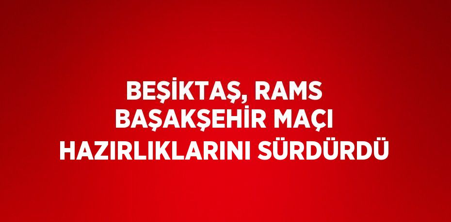 BEŞİKTAŞ, RAMS BAŞAKŞEHİR MAÇI HAZIRLIKLARINI SÜRDÜRDÜ