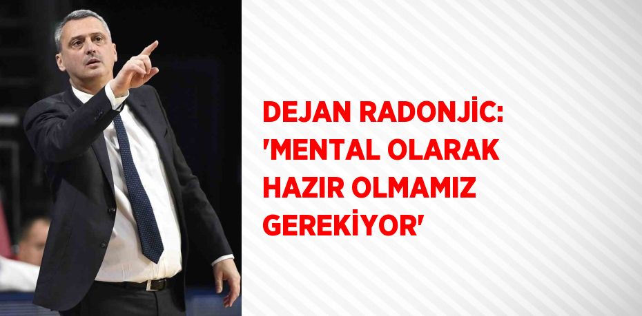 DEJAN RADONJİC: 'MENTAL OLARAK HAZIR OLMAMIZ GEREKİYOR'