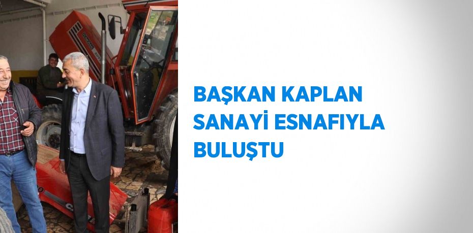 BAŞKAN KAPLAN SANAYİ ESNAFIYLA BULUŞTU