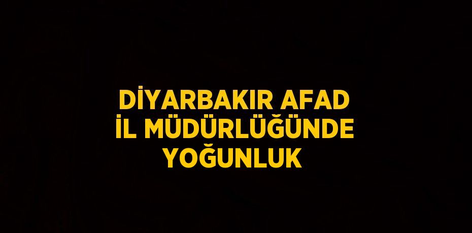 DİYARBAKIR AFAD İL MÜDÜRLÜĞÜNDE YOĞUNLUK