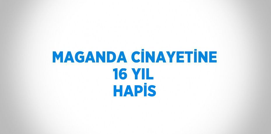 MAGANDA CİNAYETİNE 16 YIL HAPİS