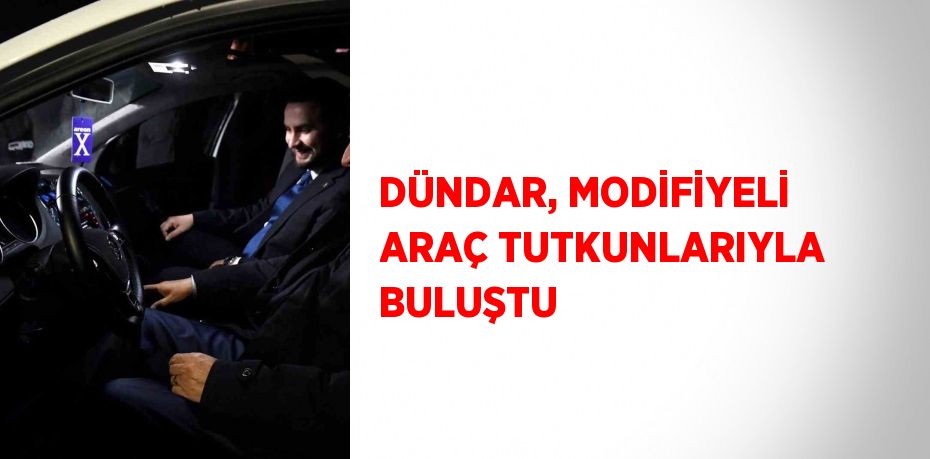 DÜNDAR, MODİFİYELİ ARAÇ TUTKUNLARIYLA BULUŞTU