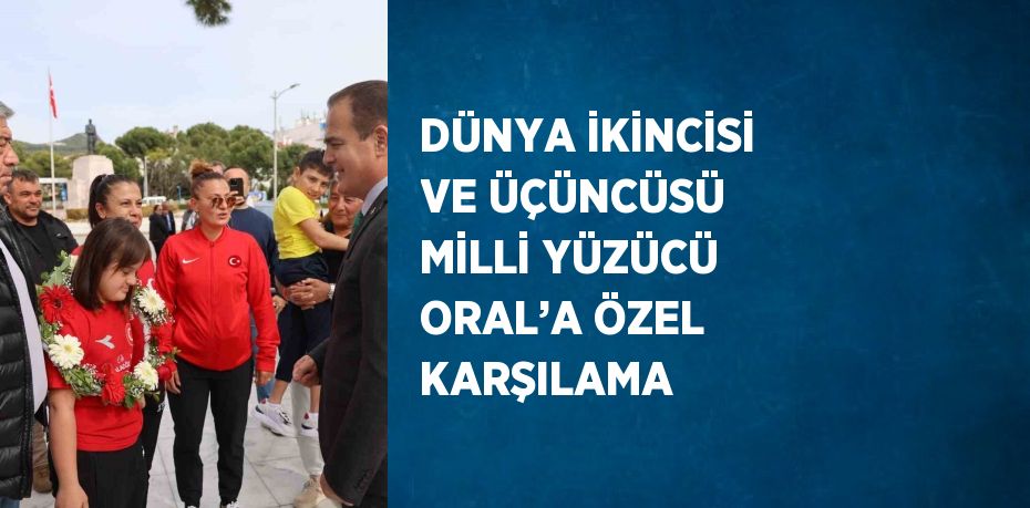 DÜNYA İKİNCİSİ VE ÜÇÜNCÜSÜ MİLLİ YÜZÜCÜ ORAL’A ÖZEL KARŞILAMA