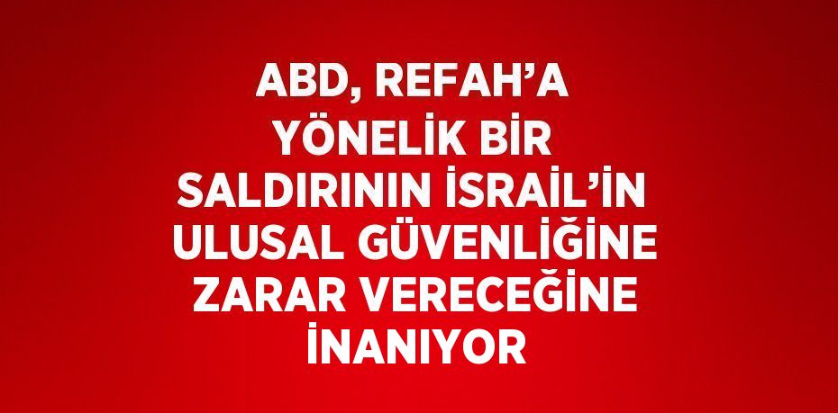 ABD, REFAH’A YÖNELİK BİR SALDIRININ İSRAİL’İN ULUSAL GÜVENLİĞİNE ZARAR VERECEĞİNE İNANIYOR