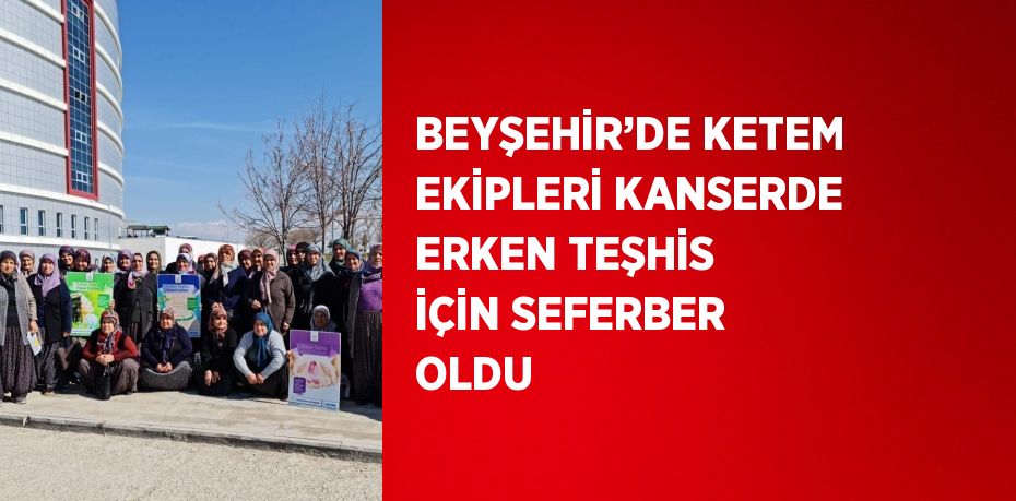 BEYŞEHİR’DE KETEM EKİPLERİ KANSERDE ERKEN TEŞHİS İÇİN SEFERBER OLDU