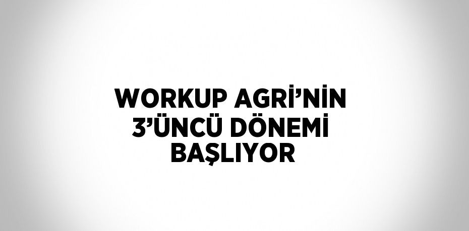 WORKUP AGRİ’NİN 3’ÜNCÜ DÖNEMİ BAŞLIYOR