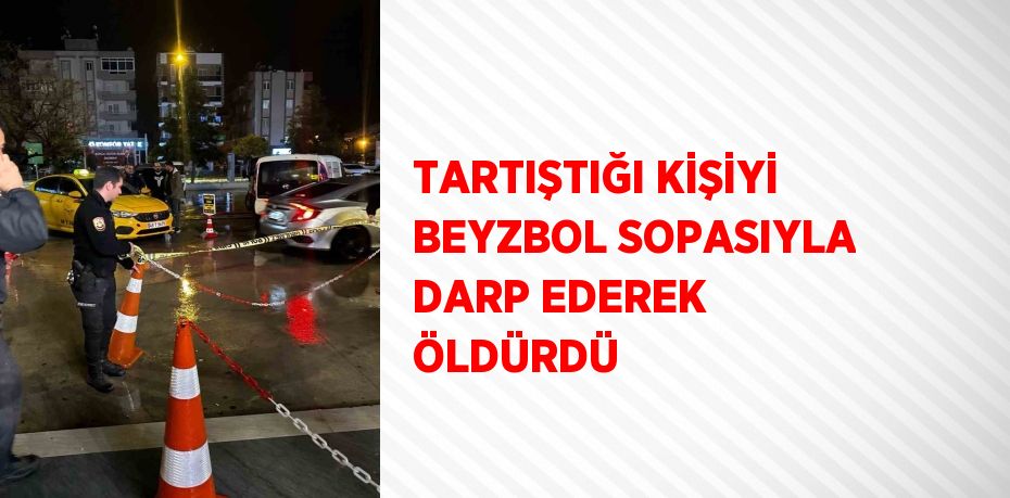 TARTIŞTIĞI KİŞİYİ BEYZBOL SOPASIYLA DARP EDEREK ÖLDÜRDÜ