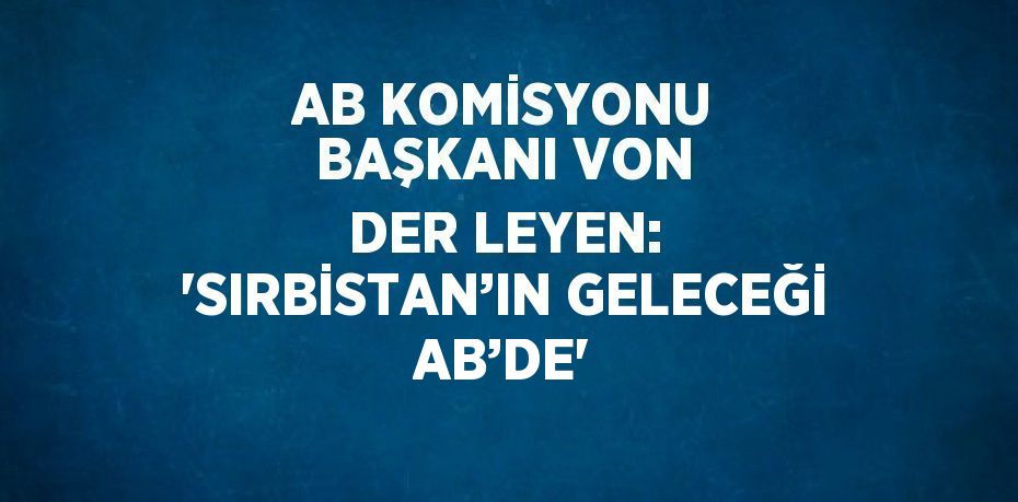 AB KOMİSYONU BAŞKANI VON DER LEYEN: 'SIRBİSTAN’IN GELECEĞİ AB’DE'