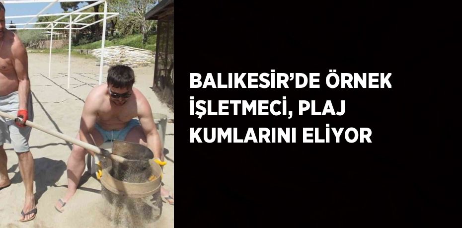 BALIKESİR’DE ÖRNEK İŞLETMECİ, PLAJ KUMLARINI ELİYOR