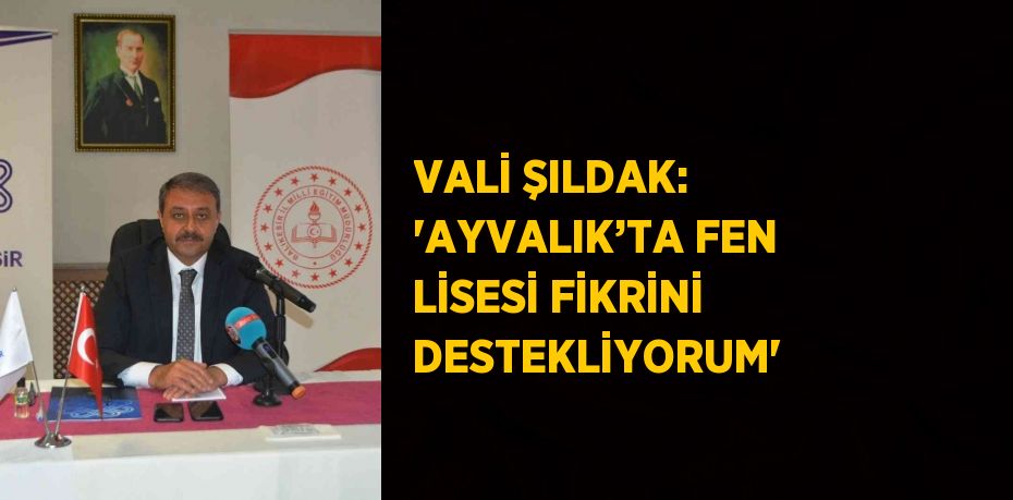 VALİ ŞILDAK: 'AYVALIK’TA FEN LİSESİ FİKRİNİ DESTEKLİYORUM'