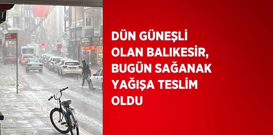 DÜN GÜNEŞLİ OLAN BALIKESİR, BUGÜN SAĞANAK YAĞIŞA TESLİM OLDU