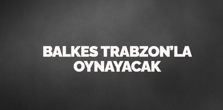 BALKES TRABZON’LA OYNAYACAK