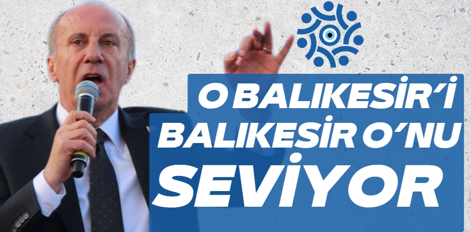 O BALIKESİR’İ  BALIKESİR O’NU SEVİYOR