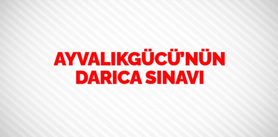 AYVALIKGÜCÜ’NÜN DARICA SINAVI