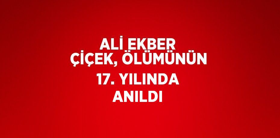 ALİ EKBER ÇİÇEK, ÖLÜMÜNÜN 17. YILINDA ANILDI