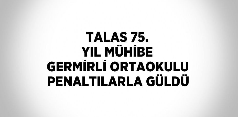 TALAS 75. YIL MÜHİBE GERMİRLİ ORTAOKULU PENALTILARLA GÜLDÜ