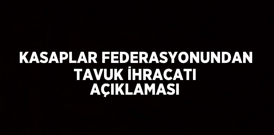 KASAPLAR FEDERASYONUNDAN TAVUK İHRACATI AÇIKLAMASI