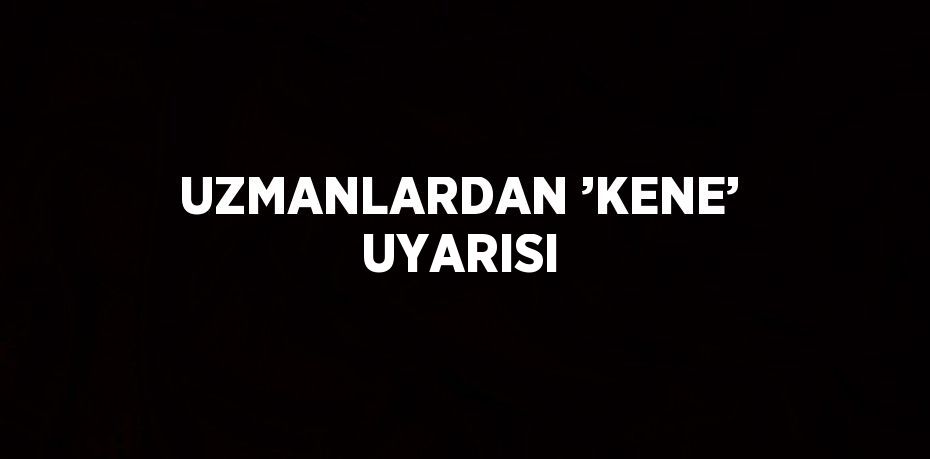 UZMANLARDAN ’KENE’ UYARISI