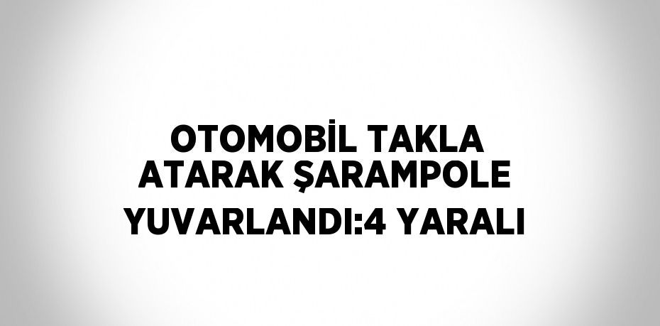 OTOMOBİL TAKLA ATARAK ŞARAMPOLE YUVARLANDI:4 YARALI