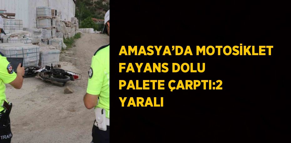 AMASYA’DA MOTOSİKLET FAYANS DOLU PALETE ÇARPTI:2 YARALI