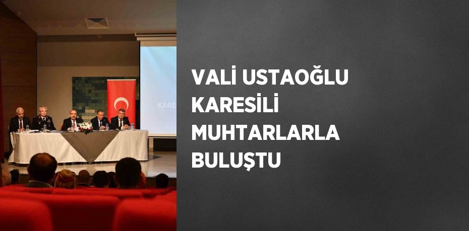 VALİ USTAOĞLU KARESİLİ MUHTARLARLA BULUŞTU