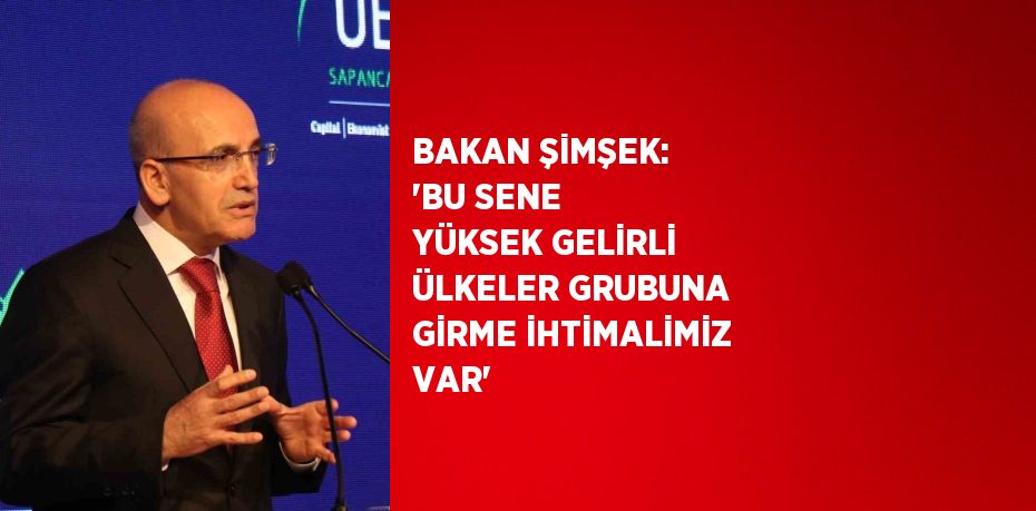 BAKAN ŞİMŞEK: 'BU SENE YÜKSEK GELİRLİ ÜLKELER GRUBUNA GİRME İHTİMALİMİZ VAR'