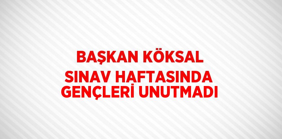 BAŞKAN KÖKSAL SINAV HAFTASINDA GENÇLERİ UNUTMADI