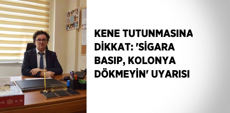 KENE TUTUNMASINA DİKKAT: 'SİGARA BASIP, KOLONYA DÖKMEYİN' UYARISI