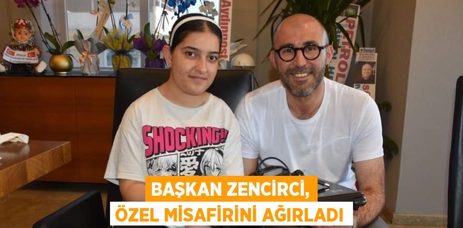 BAŞKAN ZENCİRCİ, ÖZEL MİSAFİRİNİ AĞIRLADI