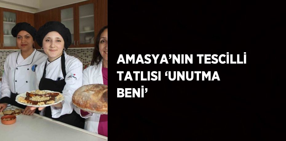 AMASYA’NIN TESCİLLİ TATLISI ‘UNUTMA BENİ’