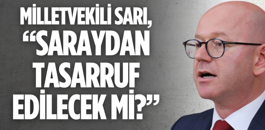 MİLLETVEKİLİ SARI, “SARAYDAN TASARRUF EDİLECEK Mİ?”