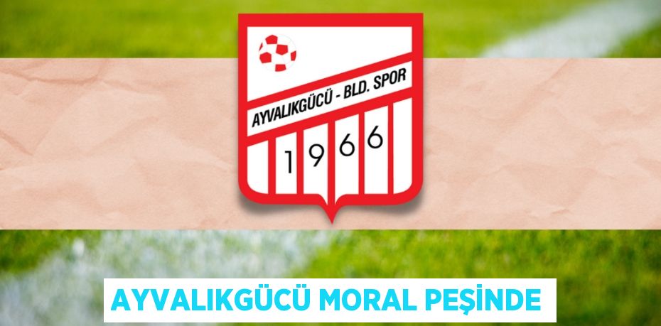 AYVALIKGÜCÜ MORAL PEŞİNDE