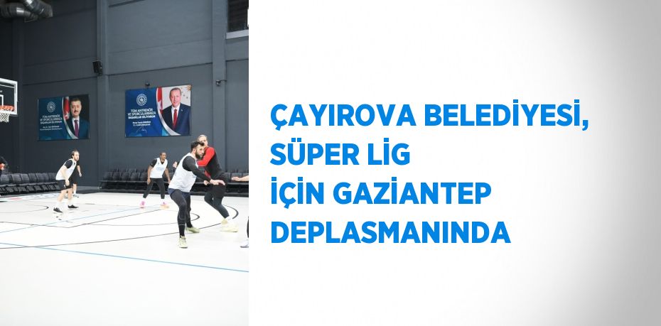 ÇAYIROVA BELEDİYESİ, SÜPER LİG İÇİN GAZİANTEP DEPLASMANINDA