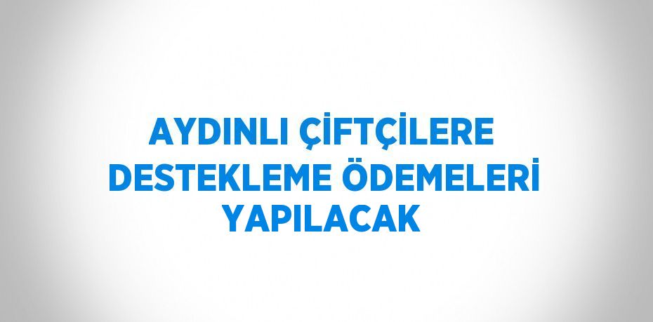 AYDINLI ÇİFTÇİLERE DESTEKLEME ÖDEMELERİ YAPILACAK