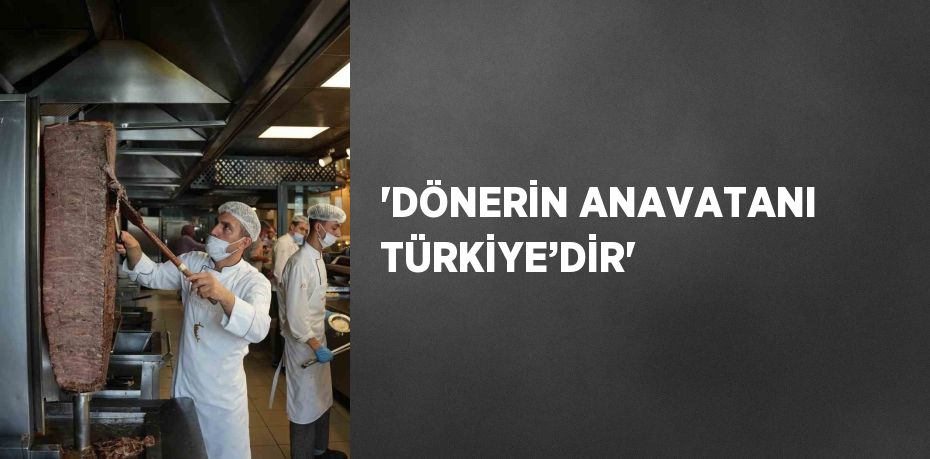 'DÖNERİN ANAVATANI TÜRKİYE’DİR'