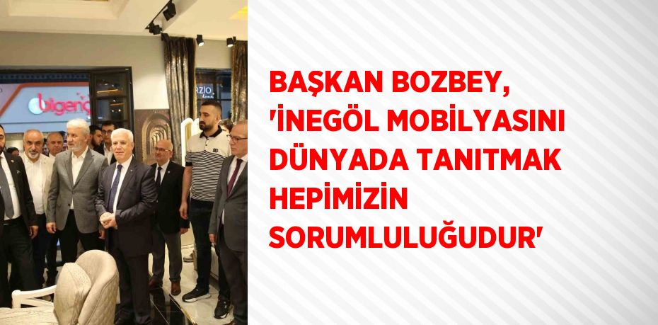 BAŞKAN BOZBEY, 'İNEGÖL MOBİLYASINI DÜNYADA TANITMAK HEPİMİZİN SORUMLULUĞUDUR'