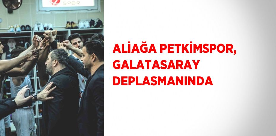 ALİAĞA PETKİMSPOR, GALATASARAY DEPLASMANINDA