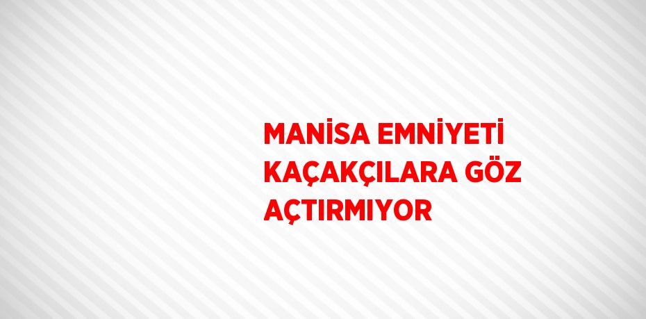 MANİSA EMNİYETİ KAÇAKÇILARA GÖZ AÇTIRMIYOR