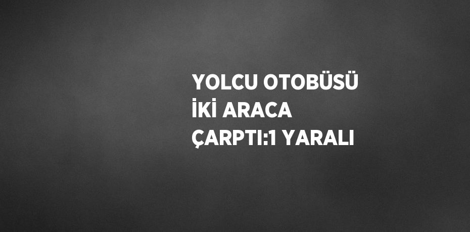 YOLCU OTOBÜSÜ İKİ ARACA ÇARPTI:1 YARALI