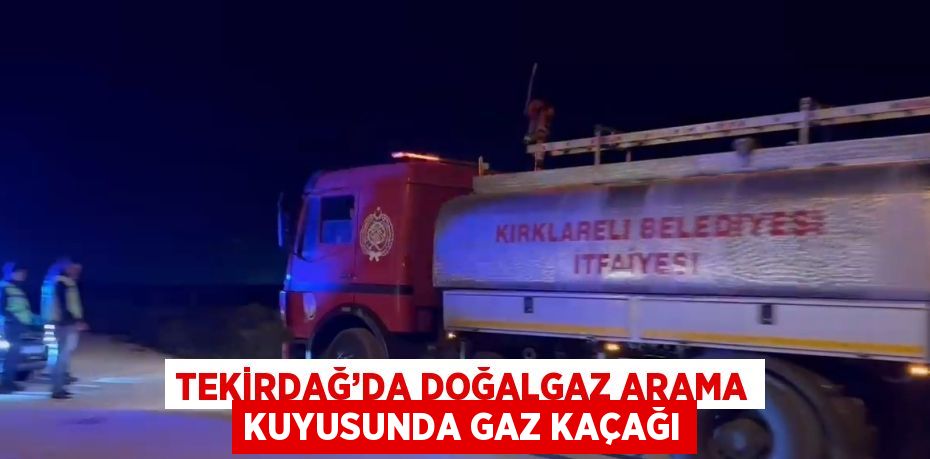 TEKİRDAĞ’DA DOĞALGAZ ARAMA KUYUSUNDA GAZ KAÇAĞI