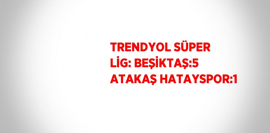 TRENDYOL SÜPER LİG: BEŞİKTAŞ:5 ATAKAŞ HATAYSPOR:1