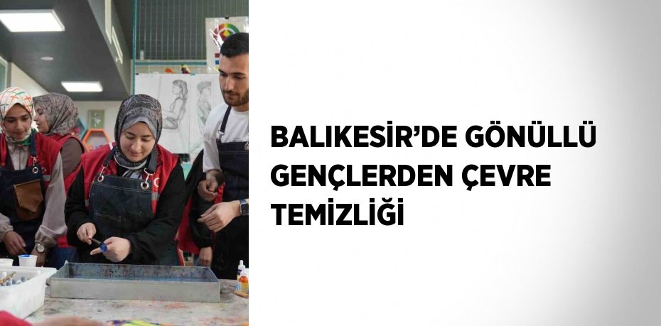 BALIKESİR’DE GÖNÜLLÜ GENÇLERDEN ÇEVRE TEMİZLİĞİ