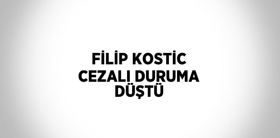 FİLİP KOSTİC CEZALI DURUMA DÜŞTÜ
