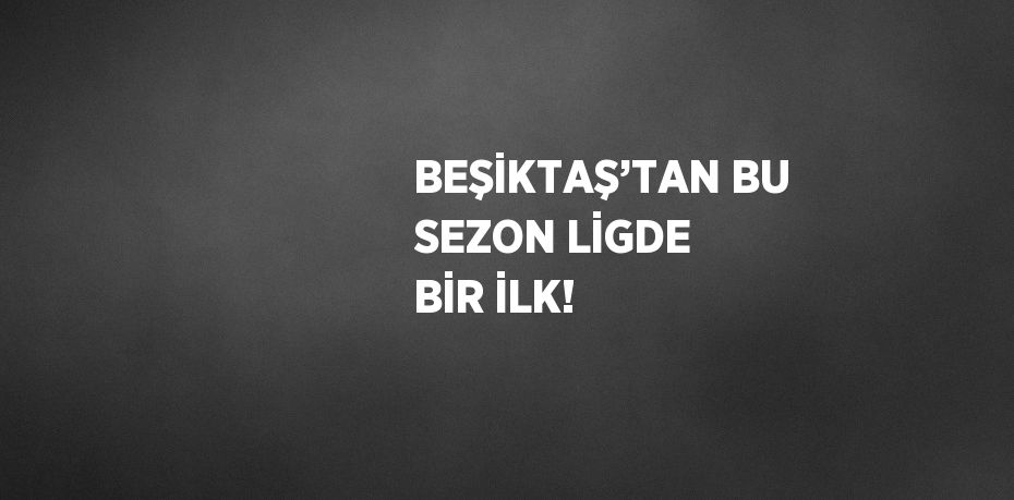 BEŞİKTAŞ’TAN BU SEZON LİGDE BİR İLK!